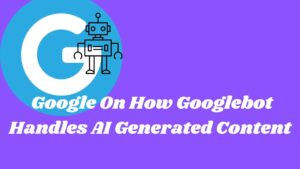 Google On How Googlebot Handles AI Generated Content
